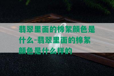 翡翠里面的棉絮颜色是什么-翡翠里面的棉絮颜色是什么样的