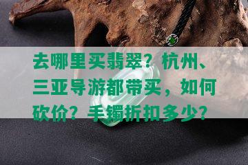 去哪里买翡翠？杭州、三亚导游都带买，如何砍价？手镯折扣多少？