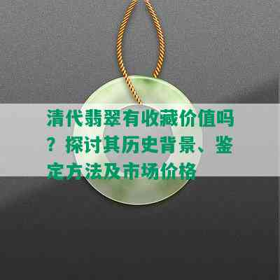 清代翡翠有收藏价值吗？探讨其历史背景、鉴定方法及市场价格