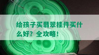 给孩子买翡翠挂件买什么好？全攻略！