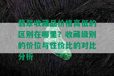 翡翠收藏品价格高低的区别在哪里？收藏级别的价位与性价比的对比分析