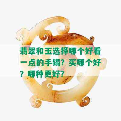 翡翠和玉选择哪个好看一点的手镯？买哪个好？哪种更好？