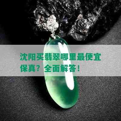 沈阳买翡翠哪里更便宜保真？全面解答！