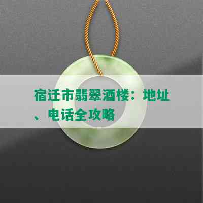 宿迁市翡翠楼：地址、电话全攻略