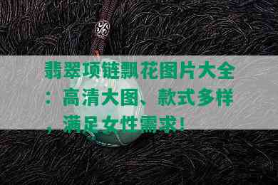 翡翠项链飘花图片大全：高清大图、款式多样，满足女性需求！