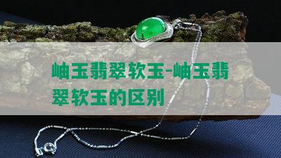 岫玉翡翠软玉-岫玉翡翠软玉的区别