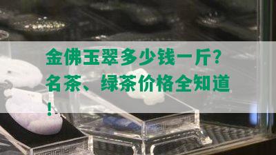 金佛玉翠多少钱一斤？名茶、绿茶价格全知道！