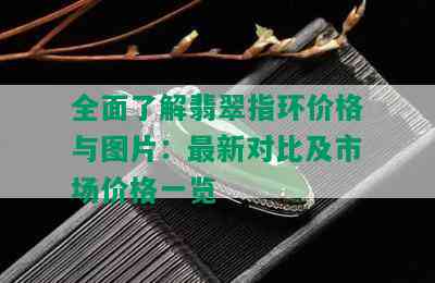 全面了解翡翠指环价格与图片：最新对比及市场价格一览