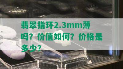 翡翠指环2.3mm薄吗？价值如何？价格是多少？