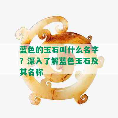 蓝色的玉石叫什么名字？深入了解蓝色玉石及其名称