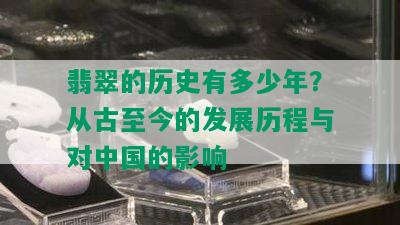 翡翠的历史有多少年？从古至今的发展历程与对中国的影响