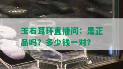 玉石耳环直播间：是正品吗？多少钱一对？