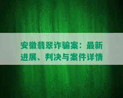 安徽翡翠诈骗案：最新进展、判决与案件详情