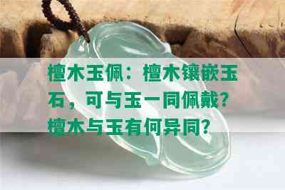 檀木玉佩：檀木镶嵌玉石，可与玉一同佩戴？檀木与玉有何异同？