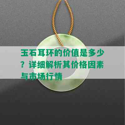 玉石耳环的价值是多少？详细解析其价格因素与市场行情