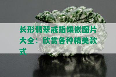 长形翡翠戒指镶嵌图片大全：欣赏各种精美款式