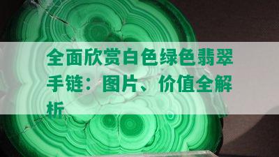 全面欣赏白色绿色翡翠手链：图片、价值全解析