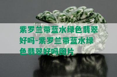 紫罗兰带蓝水绿色翡翠好吗-紫罗兰带蓝水绿色翡翠好吗图片