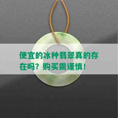 便宜的冰种翡翠真的存在吗？购买需谨慎！