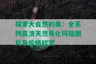 探索大自然的美：全系列高清天然风化玛瑙图片及价格欣赏