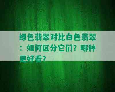 绿色翡翠对比白色翡翠：如何区分它们？哪种更好看？