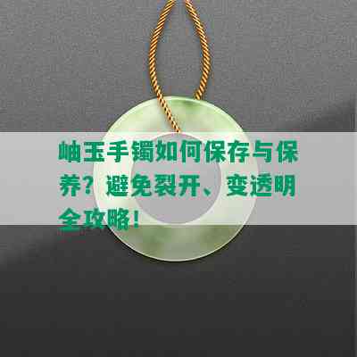 岫玉手镯如何保存与保养？避免裂开、变透明全攻略！