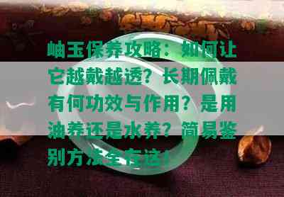 岫玉保养攻略：如何让它越戴越透？长期佩戴有何功效与作用？是用油养还是水养？简易鉴别方法全在这！