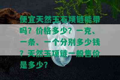 便宜天然玉石项链能带吗？价格多少？一克、一条、一个分别多少钱？天然玉项链一般售价是多少？