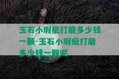 玉石小瑕疵打磨多少钱一颗-玉石小瑕疵打磨多少钱一颗呢