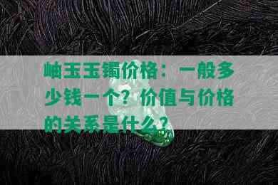 岫玉玉镯价格：一般多少钱一个？价值与价格的关系是什么？