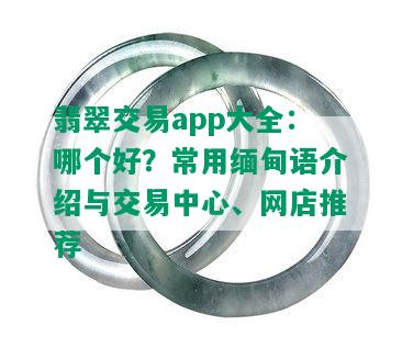 翡翠交易app大全：哪个好？常用缅甸语介绍与交易中心、网店推荐