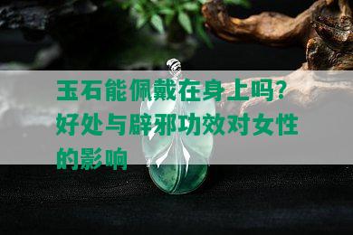 玉石能佩戴在身上吗？好处与辟邪功效对女性的影响