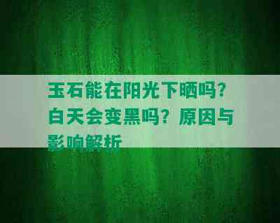 玉石能在阳光下晒吗？白天会变黑吗？原因与影响解析