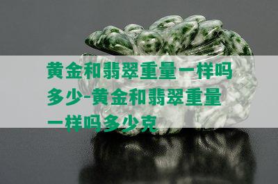 黄金和翡翠重量一样吗多少-黄金和翡翠重量一样吗多少克