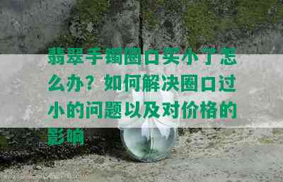 翡翠手镯圈口买小了怎么办？如何解决圈口过小的问题以及对价格的影响