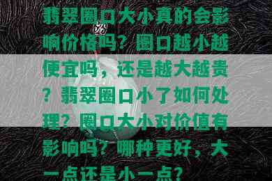 翡翠圈口大小真的会影响价格吗？圈口越小越便宜吗，还是越大越贵？翡翠圈口小了如何处理？圈口大小对价值有影响吗？哪种更好，大一点还是小一点？