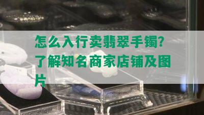 怎么入行卖翡翠手镯？了解知名商家店铺及图片