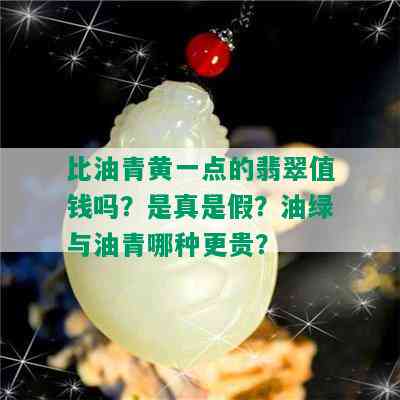 比油青黄一点的翡翠值钱吗？是真是假？油绿与油青哪种更贵？