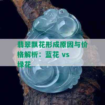 翡翠飘花形成原因与价格解析：蓝花 vs 绿花