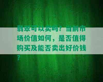 翡翠可以卖吗？当前市场价值如何，是否值得购买及能否卖出好价钱？