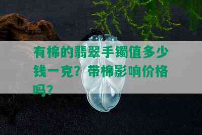 有棉的翡翠手镯值多少钱一克？带棉影响价格吗？