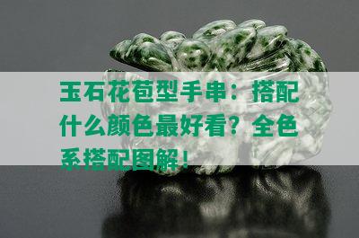 玉石花苞型手串：搭配什么颜色更好看？全色系搭配图解！