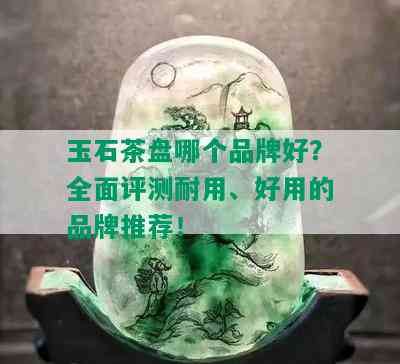 玉石茶盘哪个品牌好？全面评测耐用、好用的品牌推荐！