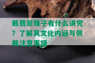 戴翡翠珠子有什么讲究？了解其文化内涵与佩戴注意事项