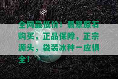 全网更低价！翡翠原石购买，正品保障，正宗源头，袋装冰种一应俱全！