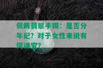 佩戴翡翠手镯：是否分年纪？对于女性来说有何讲究？