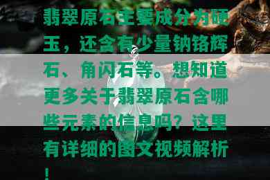 翡翠原石主要成分为硬玉，还含有少量钠铬辉石、角闪石等。想知道更多关于翡翠原石含哪些元素的信息吗？这里有详细的图文视频解析！