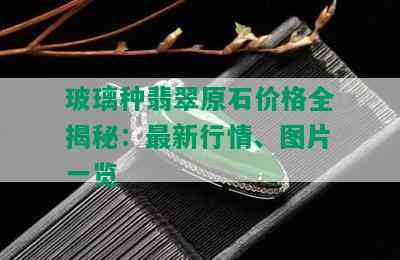 玻璃种翡翠原石价格全揭秘：最新行情、图片一览