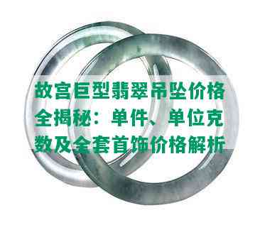 故宫巨型翡翠吊坠价格全揭秘：单件、单位克数及全套首饰价格解析