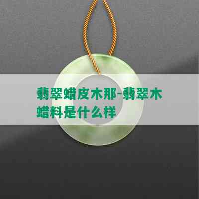 翡翠蜡皮木那-翡翠木蜡料是什么样